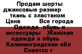 Продам шорты джинсовые размер 44 -46 ткань с эластаном › Цена ­ 700 - Все города Одежда, обувь и аксессуары » Женская одежда и обувь   . Калининградская обл.,Советск г.